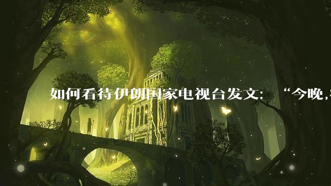 如何看待伊朗国家电视台发文：“今晚,将会发生一件大事,让世界铭记几个世纪”？