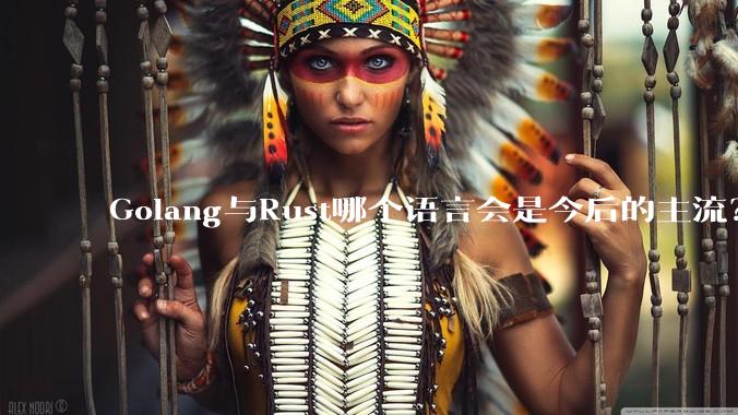Golang与Rust哪个语言会是今后的主流？