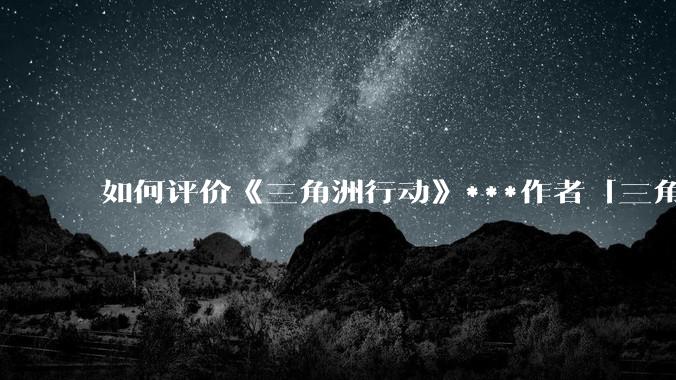 如何评价《三角洲行动》***作者「三角洲经济学教父」？