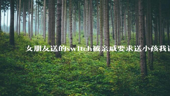 女朋友送的switch被亲戚要求送小孩我该怎么办？