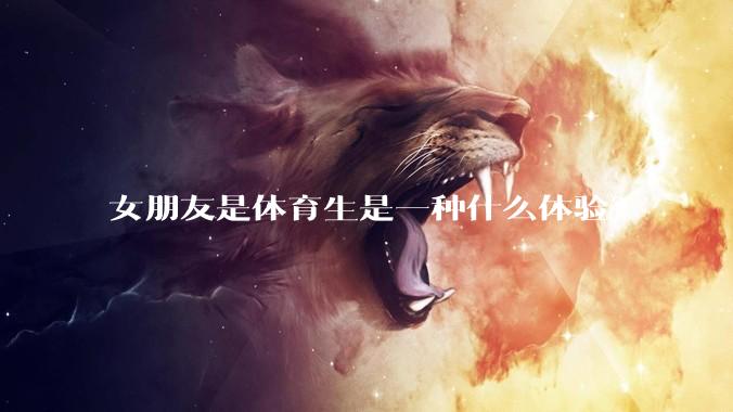 女朋友是体育生是一种什么体验？