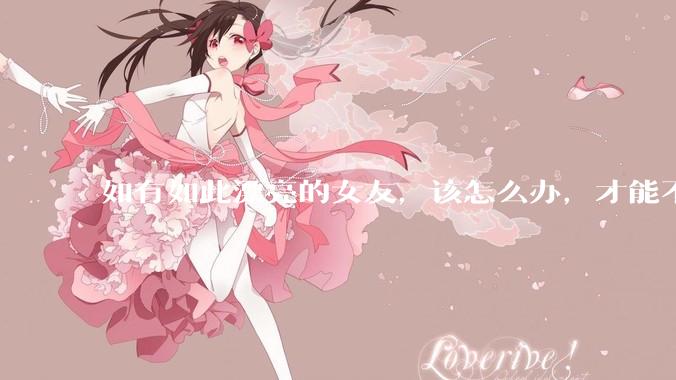 如有如此漂亮的女友，该怎么办，才能不弄丢？