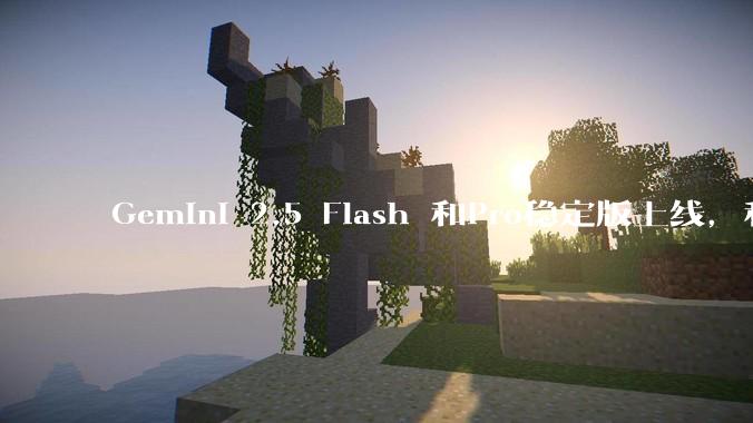 Gemini 2.5 Flash 和Pro稳定版上线，和之前版本相比，在性能和应用场景上有哪些提升？