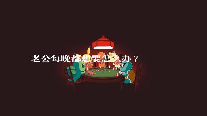 老公每晚都想要怎么办?