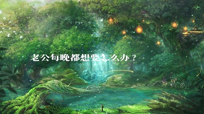 老公每晚都想要怎么办?