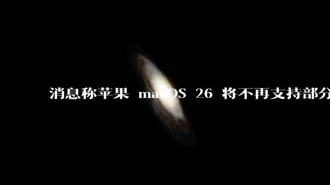 消息称苹果 macOS 26 将不再支持部分旧款英特尔 CPU 机型，这背后原因有哪些？