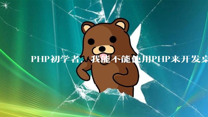 PHP初学者，我能不能使用PHP来开发桌面应用？