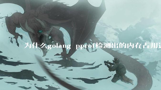 为什么golang pprof检测出的内存占用远小于top命令查看到的内存占用量？