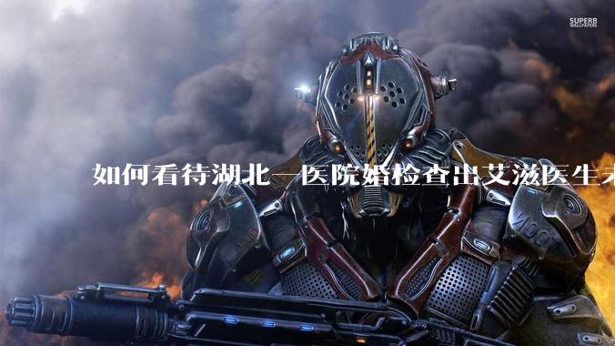 如何看待湖北一医院婚检查出艾滋医生未告知伴侣致感染，医生被停职？反映出哪些问题？