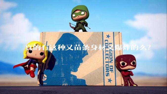 真的有这种又苗条身材又爆炸的么？