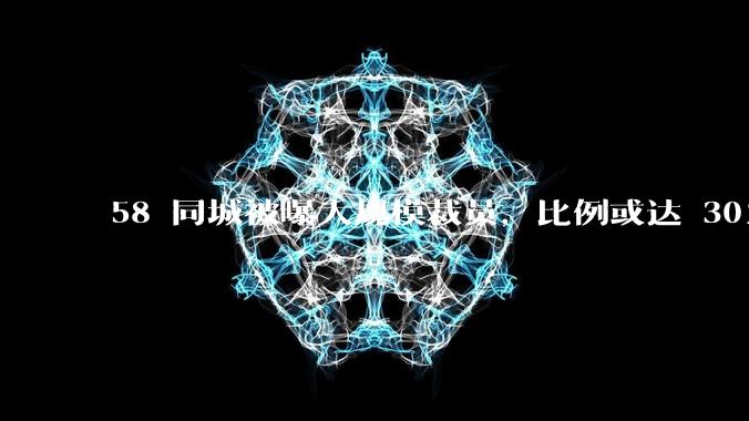 58 同城被曝大规模裁员，比例或达 30%，具体情况如何？58 同城目前面临哪些问题？