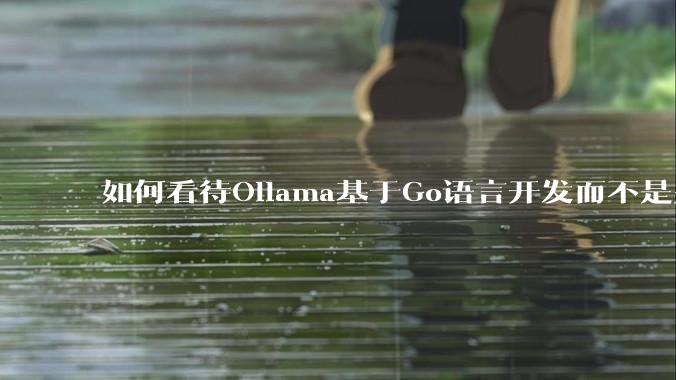 如何看待Ollama基于Go语言开发而不是别的编程语言？