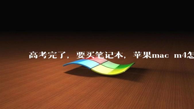 高考完了，要买笔记本，苹果mac m4怎么样？