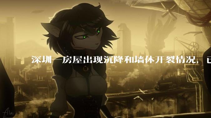 深圳一房屋出现沉降和墙体开裂情况，已封控 25 栋房屋，为什么会出现这种情况？有哪些安全隐患？