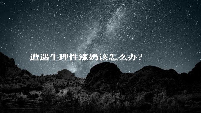 遭遇生理性涨奶该怎么办？