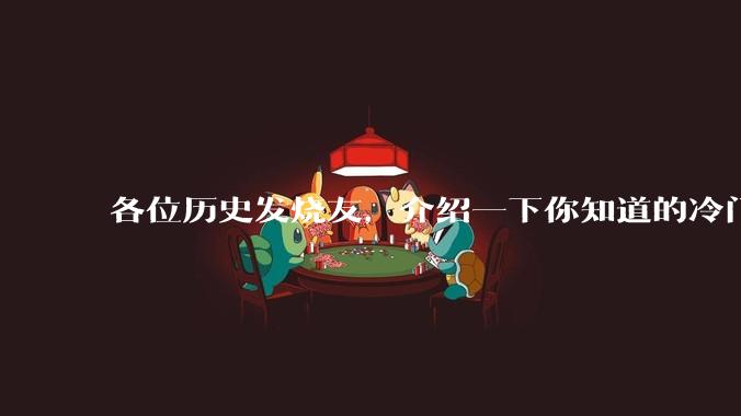 各位历史发烧友，介绍一下你知道的冷门史实或逆天史实？