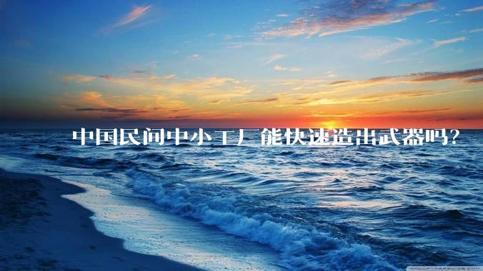 中国民间中小工厂能快速造出武器吗？