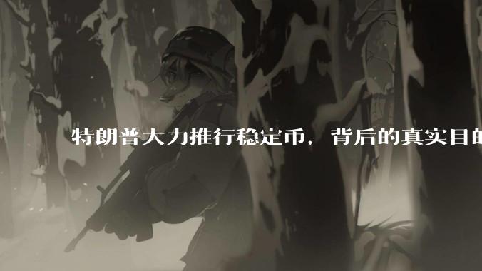 特朗普大力推行稳定币，背后的真实目的是什么？