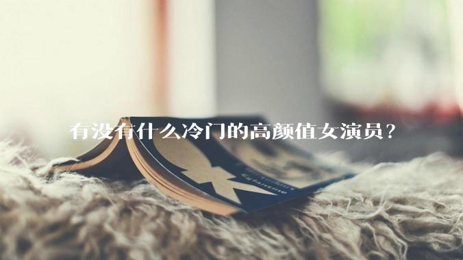 有没有什么冷门的高颜值女演员？