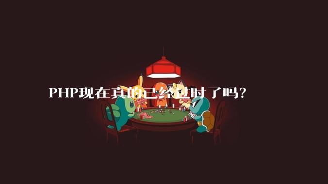 PHP现在真的已经过时了吗？