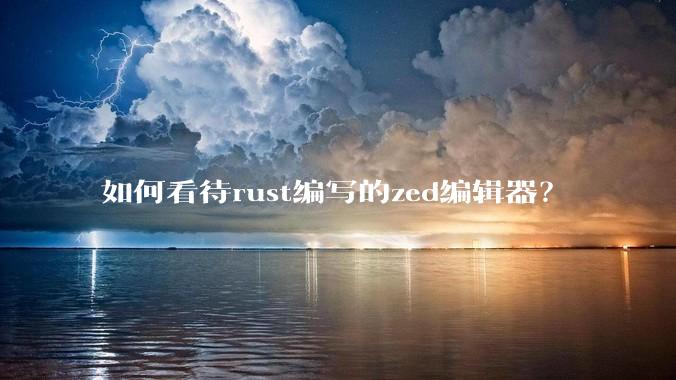 如何看待rust编写的zed编辑器？