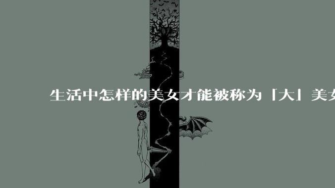 生活中怎样的美女才能被称为「大」美女？