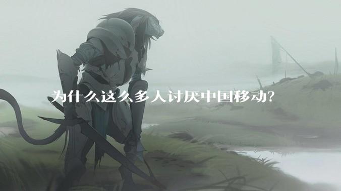 为什么这么多人讨厌中国移动？
