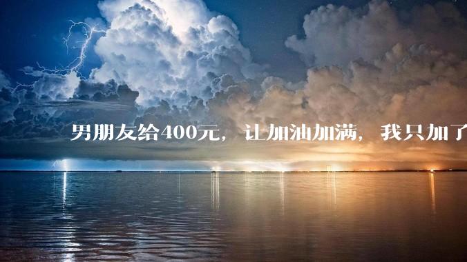 男朋友给400元，让加油加满，我只加了340，这就是自作主张了吗？