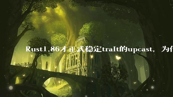 Rust1.86才正式稳定trait的upcast，为什么在rust中这个特性实现如此复杂？