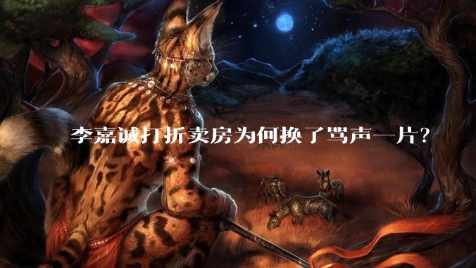 李嘉诚打折卖房为何换了骂声一片？