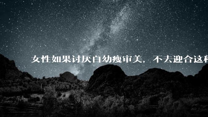 女性如果讨厌白幼瘦审美，不去迎合这种审美不就好了吗？为什么还有这么多女性不满?