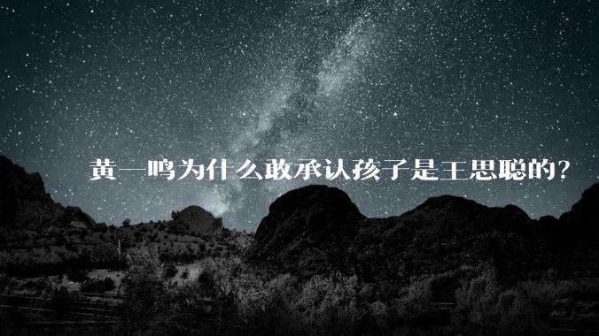 黄一鸣为什么敢承认孩子是王思聪的？