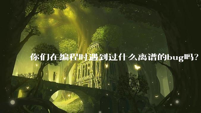 你们在编程时遇到过什么离谱的bug吗？