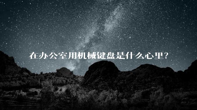 在办公室用机械键盘是什么心里？