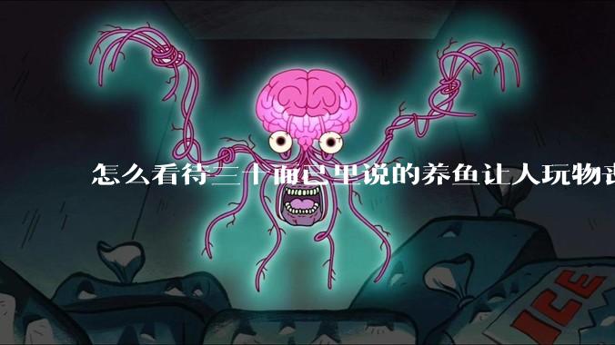 怎么看待三十而已里说的养鱼让人玩物丧志，养鱼是魔鬼，是黑洞，养鱼毁三代鱼缸毁一生的话?