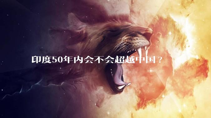 印度50年内会不会超越中国?