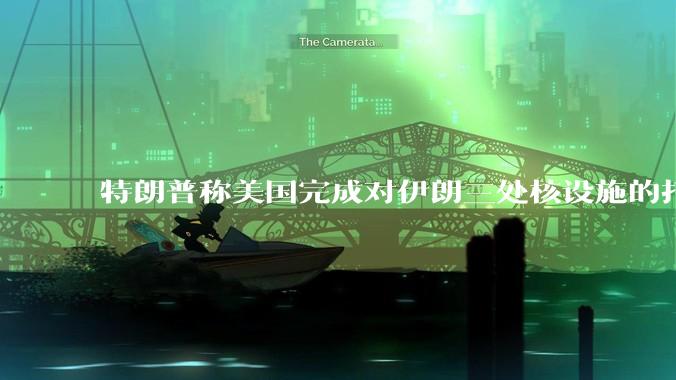 特朗普称美国完成对伊朗三处核设施的打击，具体情况如何？伊朗会如何反击？