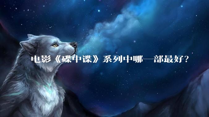 电影《碟中谍》系列中哪一部最好？