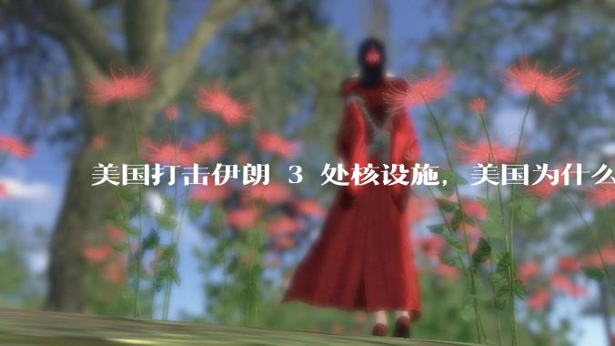 美国打击伊朗 3 处核设施，美国为什么此时介入？中东局势会升级吗？