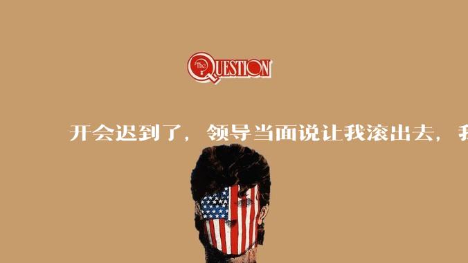 开会迟到了，领导当面说让我滚出去，我该怎么办？