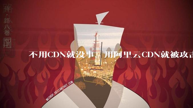 不用CDN就没事，用阿里云CDN就被攻击刷流量，阿里云表示证明不了就要用户买单，如何看到这种行为？
