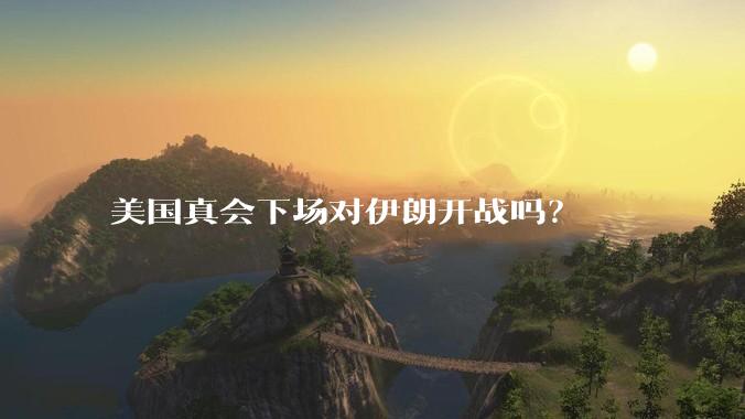 美国真会下场对伊朗开战吗？