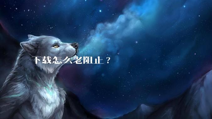 下载怎么老阻止?