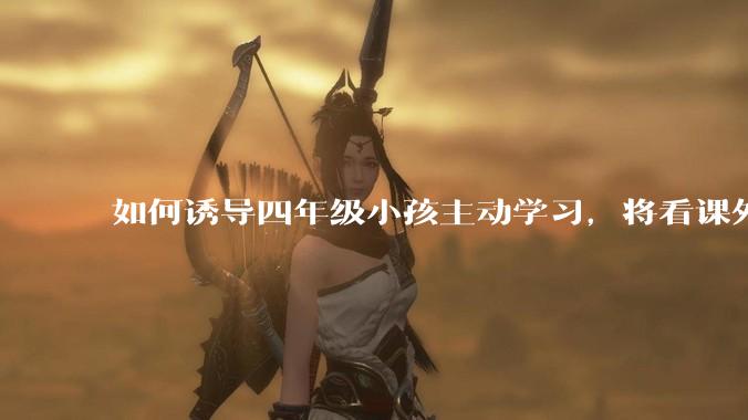 如何诱导四年级小孩主动学习，将看课外书与偷偷看手机的时间好好规划?