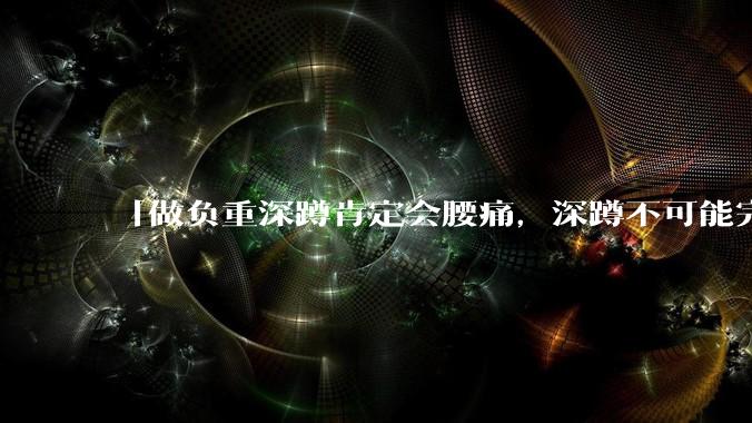 「做负重深蹲肯定会腰痛，深蹲不可能完全不痛」「正确的负重深蹲就应该是腰完全不痛的」，哪句话是对的？