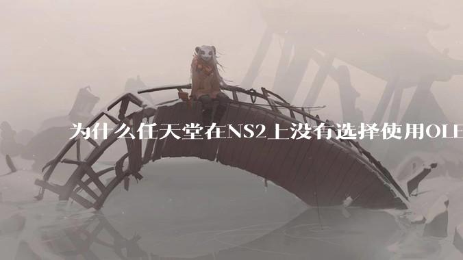为什么任天堂在NS2上没有选择使用OLED屏幕以提升续航能力和显示效果？
