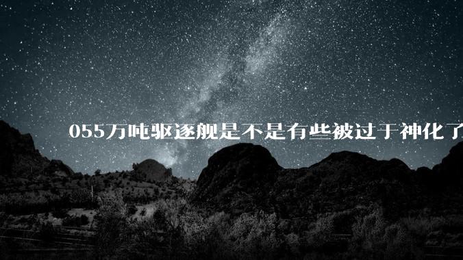 055万吨驱逐舰是不是有些被过于神化了，有没有了解的大佬详细解释一下？