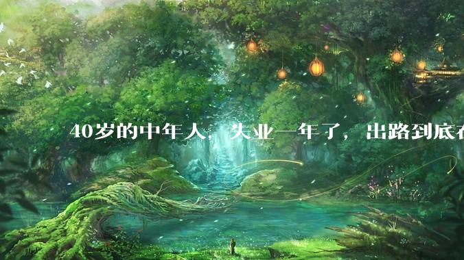 40岁的中年人，失业一年了，出路到底在哪里？