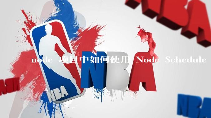 node 项目中如何使用 Node Schedule 创建定时任务？