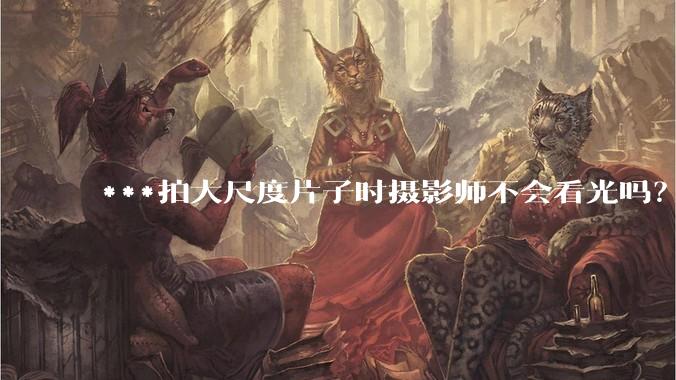 ***拍大尺度片子时摄影师不会看光吗？